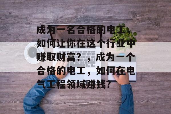 成为一名合格的电工,如何让你在这个行业中赚取财富?,成为一个合格的电工,如何在电气工程领域赚钱? 成为一名合格的电工,如何让你在这个行业中赚取财富?,成为一个合格的电工,如何在电气工程领域赚钱?