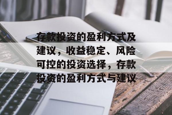 存款投资的盈利方式及建议,收益稳定、风险可控的投资选择,存款投资的盈利方式与建议 存款投资的盈利方式及建议,收益稳定、风险可控的投资选择,存款投资的盈利方式与建议