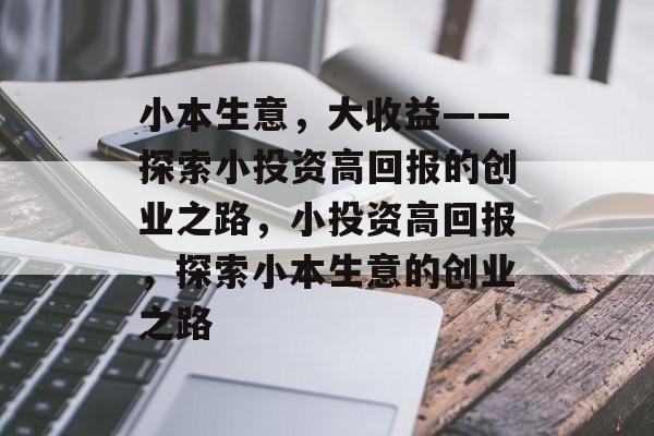小本生意，大收益——探索小投资高回报的创业之路，小投资高回报，探索小本生意的创业之路