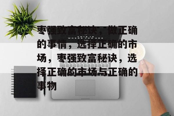 枣强致富秘诀，做正确的事情，选择正确的市场，枣强致富秘诀，选择正确的市场与正确的事物