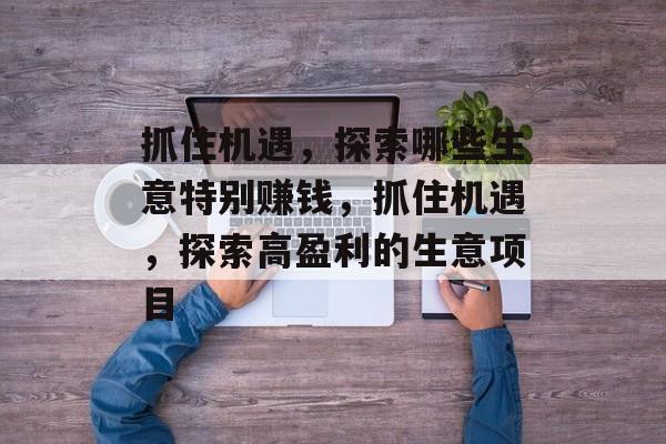 抓住机遇,探索哪些生意特别赚钱,抓住机遇,探索高盈利的生意项目 抓住机遇,探索哪些生意特别赚钱,抓住机遇,探索高盈利的生意项目