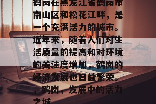 鹤岗在黑龙江省鹤岗市南山区和松花江畔,是一个充满活力的城市。近年来,随着人们对生活质量的提高和对环境的关注度增加,鹤岗的经济发展也日益繁荣。,鹤岗,发展中的活力之城 鹤岗在黑龙江省鹤岗市南山区和松花江畔,是一个充满活力的城市。近年来,随着人们对生活质量的提高和对环境的关注度增加,鹤岗的经济发展也日益繁荣。,鹤岗,发展中的活力之城
