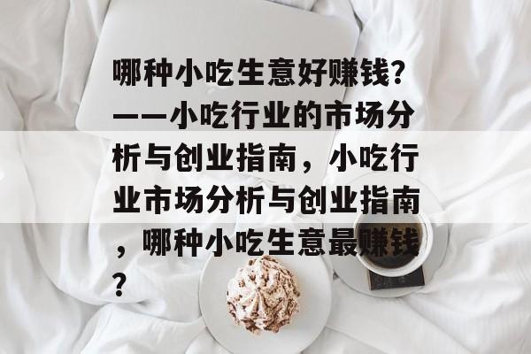 哪种小吃生意好赚钱?——小吃行业的市场分析与创业指南,小吃行业市场分析与创业指南,哪种小吃生意最赚钱? 哪种小吃生意好赚钱?——小吃行业的市场分析与创业指南,小吃行业市场分析与创业指南,哪种小吃生意最赚钱?