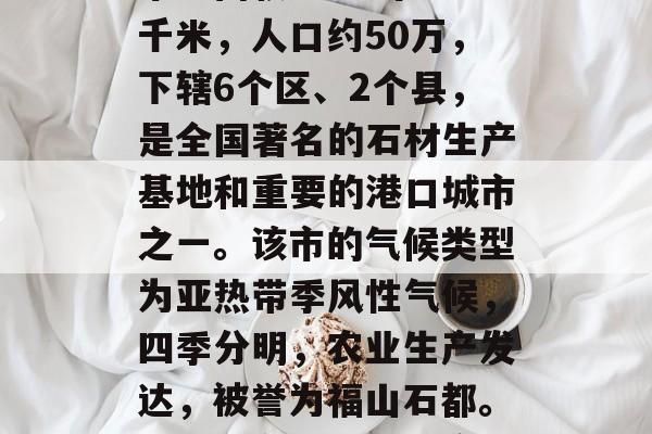 泉港简介，泉港是我省的一个地级市，位于福建省中部偏南沿海。全市总面积2438平方千米，人口约50万，下辖6个区、2个县，是全国著名的石材生产基地和重要的港口城市之一。该市的气候类型为亚热带季风性气候，四季分明，农业生产发达，被誉为福山石都。此外，泉港还是一座历史文化名城，拥有丰富的历史文化遗产和非物质文化遗产。
