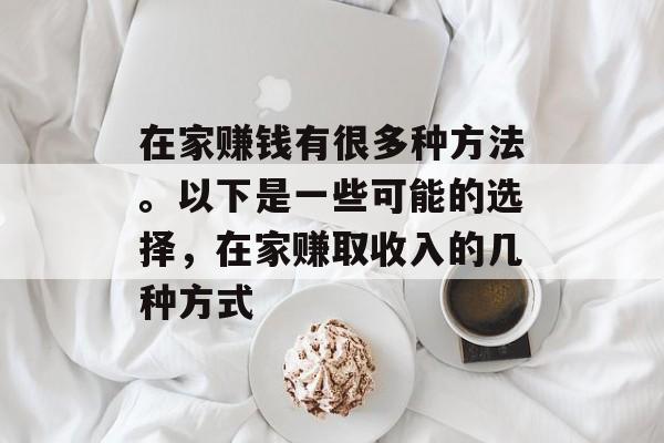 在家赚钱有很多种方法。以下是一些可能的选择,在家赚取收入的几种方式 在家赚钱有很多种方法。以下是一些可能的选择,在家赚取收入的几种方式