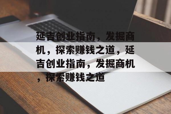 延吉创业指南,发掘商机,探索赚钱之道,延吉创业指南,发掘商机,探索赚钱之道 延吉创业指南,发掘商机,探索赚钱之道,延吉创业指南,发掘商机,探索赚钱之道