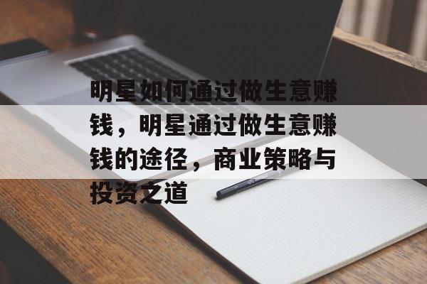 明星如何通过做生意赚钱，明星通过做生意赚钱的途径，商业策略与投资之道