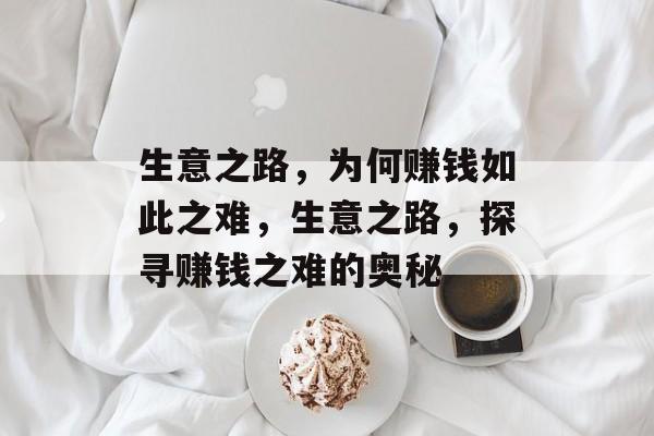 生意之路，为何赚钱如此之难，生意之路，探寻赚钱之难的奥秘