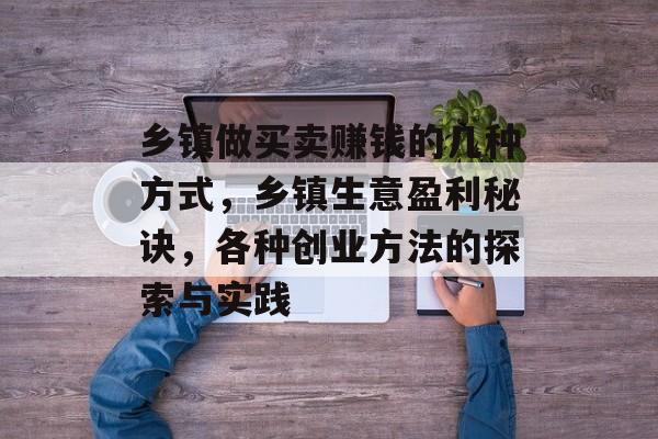 乡镇做买卖赚钱的几种方式，乡镇生意盈利秘诀，各种创业方法的探索与实践