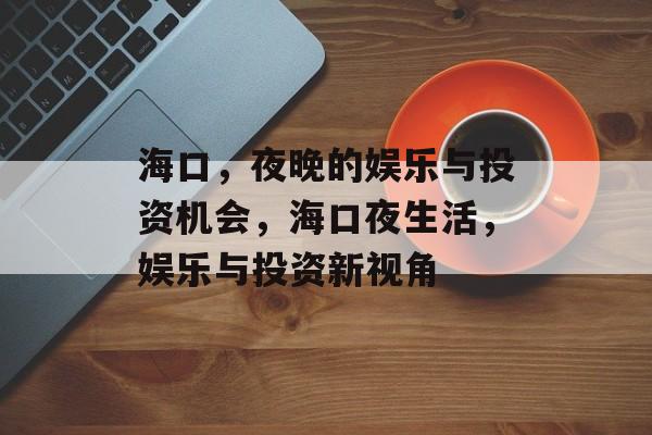 海口，夜晚的娱乐与投资机会，海口夜生活，娱乐与投资新视角