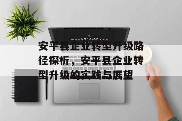 安平县企业转型升级路径探析,安平县企业转型升级的实践与展望 安平县企业转型升级路径探析,安平县企业转型升级的实践与展望