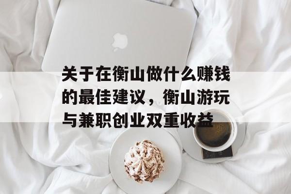 关于在衡山做什么赚钱的最佳建议，衡山游玩与兼职创业双重收益