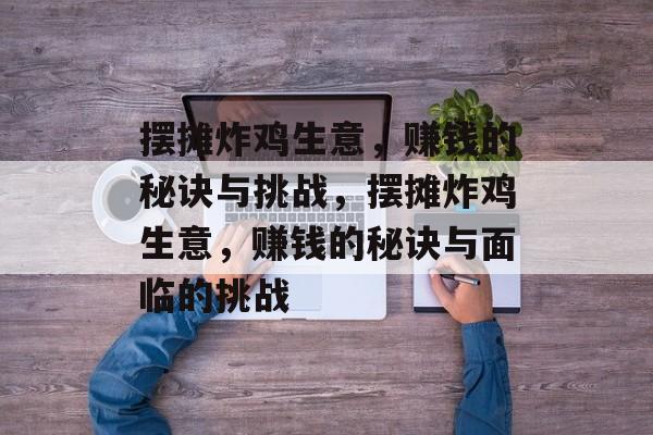 摆摊炸鸡生意,赚钱的秘诀与挑战,摆摊炸鸡生意,赚钱的秘诀与面临的挑战 摆摊炸鸡生意,赚钱的秘诀与挑战,摆摊炸鸡生意,赚钱的秘诀与面临的挑战