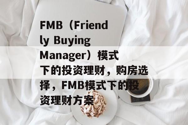 FMB(Friendly Buying Manager)模式下的投资理财,购房选择,FMB模式下的投资理财方案 FMB(Friendly Buying Manager)模式下的投资理财,购房选择,FMB模式下的投资理财方案