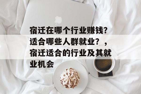 宿迁在哪个行业赚钱?适合哪些人群就业?,宿迁适合的行业及其就业机会 宿迁在哪个行业赚钱?适合哪些人群就业?,宿迁适合的行业及其就业机会