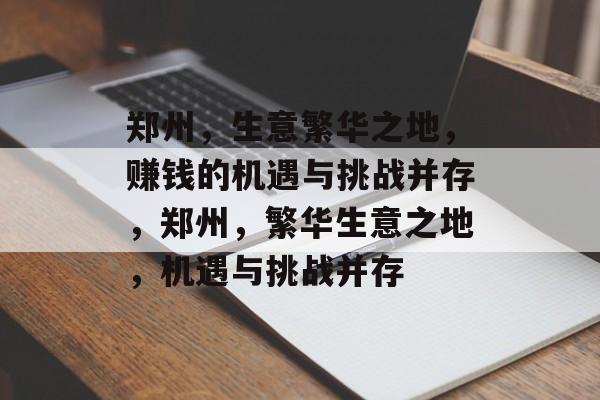 郑州,生意繁华之地,赚钱的机遇与挑战并存,郑州,繁华生意之地,机遇与挑战并存 郑州,生意繁华之地,赚钱的机遇与挑战并存,郑州,繁华生意之地,机遇与挑战并存