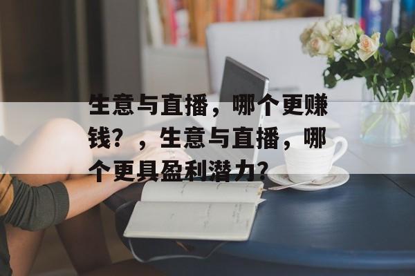 生意与直播,哪个更赚钱?,生意与直播,哪个更具盈利潜力? 生意与直播,哪个更赚钱?,生意与直播,哪个更具盈利潜力?