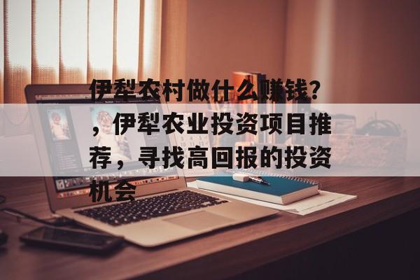 伊犁农村做什么赚钱?,伊犁农业投资项目推荐,寻找高回报的投资机会 伊犁农村做什么赚钱?,伊犁农业投资项目推荐,寻找高回报的投资机会