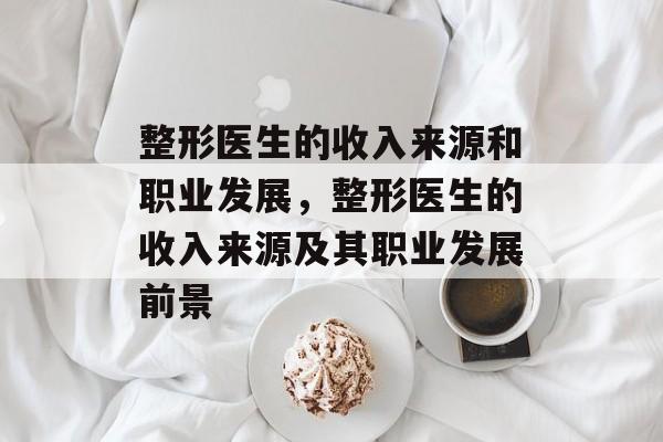 整形医生的收入来源和职业发展，整形医生的收入来源及其职业发展前景