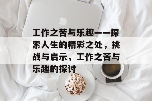工作之苦与乐趣——探索人生的精彩之处,挑战与启示,工作之苦与乐趣的探讨 工作之苦与乐趣——探索人生的精彩之处,挑战与启示,工作之苦与乐趣的探讨