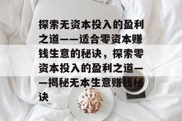 探索无资本投入的盈利之道——适合零资本赚钱生意的秘诀,探索零资本投入的盈利之道——揭秘无本生意赚钱秘诀 探索无资本投入的盈利之道——适合零资本赚钱生意的秘诀,探索零资本投入的盈利之道——揭秘无本生意赚钱秘诀