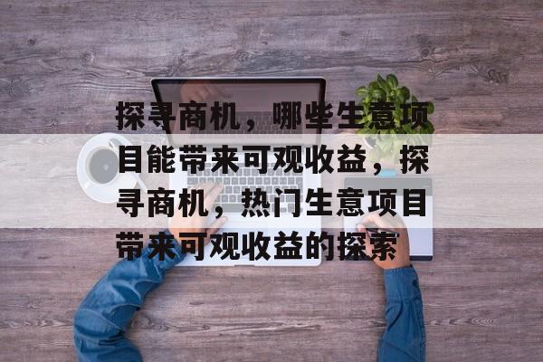 探寻商机,哪些生意项目能带来可观收益,探寻商机,热门生意项目带来可观收益的探索 探寻商机,哪些生意项目能带来可观收益,探寻商机,热门生意项目带来可观收益的探索