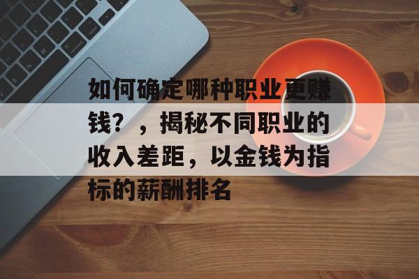 如何确定哪种职业更赚钱?,揭秘不同职业的收入差距,以金钱为指标的薪酬排名 如何确定哪种职业更赚钱?,揭秘不同职业的收入差距,以金钱为指标的薪酬排名