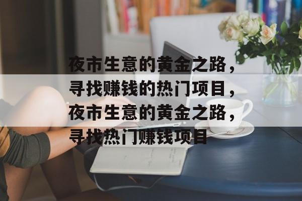 夜市生意的黄金之路,寻找赚钱的热门项目,夜市生意的黄金之路,寻找热门赚钱项目 夜市生意的黄金之路,寻找赚钱的热门项目,夜市生意的黄金之路,寻找热门赚钱项目