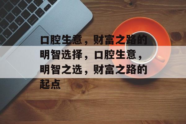 口腔生意,财富之路的明智选择,口腔生意,明智之选,财富之路的起点 口腔生意,财富之路的明智选择,口腔生意,明智之选,财富之路的起点