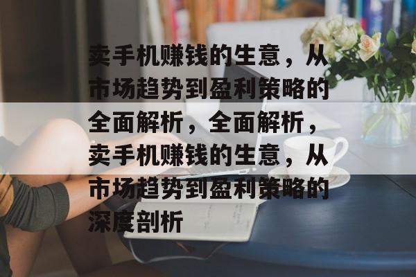 卖手机赚钱的生意,从市场趋势到盈利策略的全面解析,全面解析,卖手机赚钱的生意,从市场趋势到盈利策略的深度剖析 卖手机赚钱的生意,从市场趋势到盈利策略的全面解析,全面解析,卖手机赚钱的生意,从市场趋势到盈利策略的深度剖析
