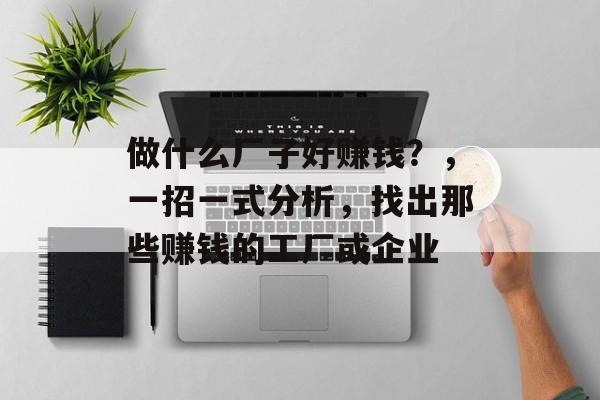做什么厂子好赚钱?,一招一式分析,找出那些赚钱的工厂或企业 做什么厂子好赚钱?,一招一式分析,找出那些赚钱的工厂或企业
