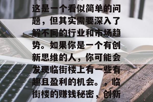 临街楼上做什么赚钱?这是一个看似简单的问题,但其实需要深入了解不同的行业和市场趋势。如果你是一个有创新思维的人,你可能会发现临街楼上有一些有趣且盈利的机会。,临街楼的赚钱秘密,创新与实用并存 临街楼上做什么赚钱?这是一个看似简单的问题,但其实需要深入了解不同的行业和市场趋势。如果你是一个有创新思维的人,你可能会发现临街楼上有一些有趣且盈利的机会。,临街楼的赚钱秘密,创新与实用并存