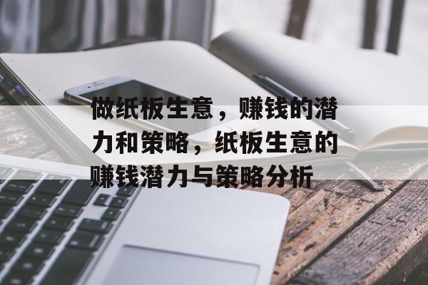 做纸板生意,赚钱的潜力和策略,纸板生意的赚钱潜力与策略分析 做纸板生意,赚钱的潜力和策略,纸板生意的赚钱潜力与策略分析