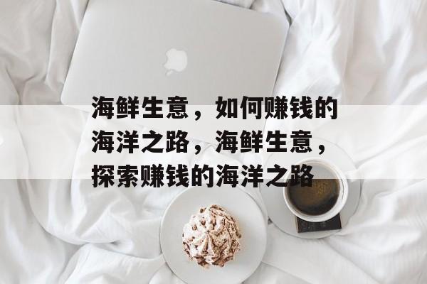 海鲜生意,如何赚钱的海洋之路,海鲜生意,探索赚钱的海洋之路 海鲜生意,如何赚钱的海洋之路,海鲜生意,探索赚钱的海洋之路