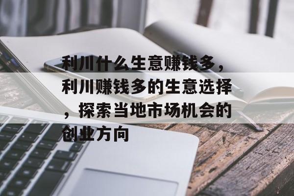 利川什么生意赚钱多,利川赚钱多的生意选择,探索当地市场机会的创业方向 利川什么生意赚钱多,利川赚钱多的生意选择,探索当地市场机会的创业方向
