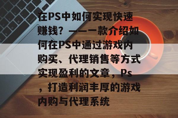 在PS中如何实现快速赚钱?——一款介绍如何在PS中通过游戏内购买、代理销售等方式实现盈利的文章,Ps,打造利润丰厚的游戏内购与代理系统 在PS中如何实现快速赚钱?——一款介绍如何在PS中通过游戏内购买、代理销售等方式实现盈利的文章,Ps,打造利润丰厚的游戏内购与代理系统