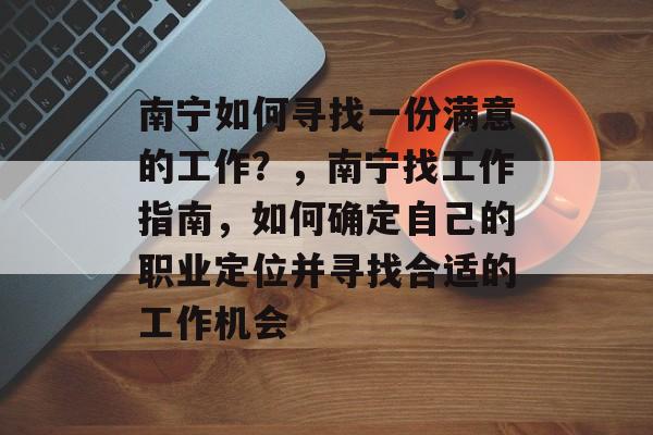 南宁如何寻找一份满意的工作?,南宁找工作指南,如何确定自己的职业定位并寻找合适的工作机会 南宁如何寻找一份满意的工作?,南宁找工作指南,如何确定自己的职业定位并寻找合适的工作机会