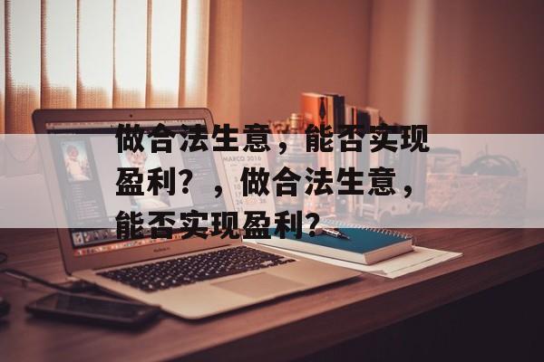 做合法生意,能否实现盈利?,做合法生意,能否实现盈利? 做合法生意,能否实现盈利?,做合法生意,能否实现盈利?