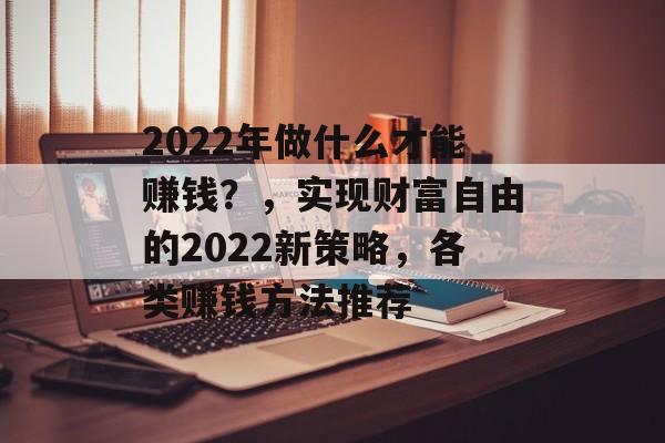 2022年做什么才能赚钱?,实现财富自由的2022新策略,各类赚钱方法推荐 2022年做什么才能赚钱?,实现财富自由的2022新策略,各类赚钱方法推荐