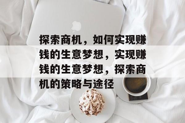 探索商机,如何实现赚钱的生意梦想,实现赚钱的生意梦想,探索商机的策略与途径 探索商机,如何实现赚钱的生意梦想,实现赚钱的生意梦想,探索商机的策略与途径