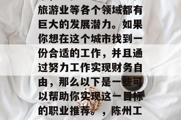 陈州是个经济发达的城市,它在农业、工业和旅游业等各个领域都有巨大的发展潜力。如果你想在这个城市找到一份合适的工作,并且通过努力工作实现财务自由,那么以下是一些可以帮助你实现这一目标的职业推荐。,陈州工作职业推荐,找寻财富之路 陈州是个经济发达的城市,它在农业、工业和旅游业等各个领域都有巨大的发展潜力。如果你想在这个城市找到一份合适的工作,并且通过努力工作实现财务自由,那么以下是一些可以帮助你实现这一目标的职业推荐。,陈州工作职业推荐,找寻财富之路