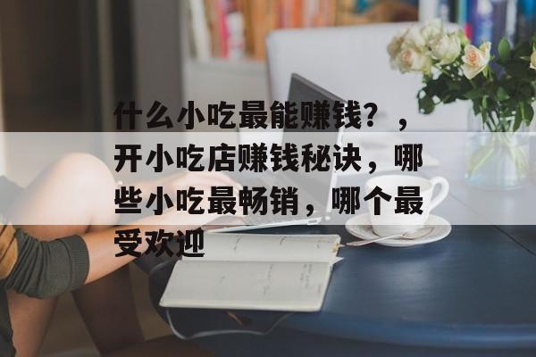 什么小吃最能赚钱?,开小吃店赚钱秘诀,哪些小吃最畅销,哪个最受欢迎 什么小吃最能赚钱?,开小吃店赚钱秘诀,哪些小吃最畅销,哪个最受欢迎