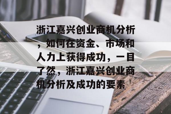 浙江嘉兴创业商机分析,如何在资金、市场和人力上获得成功,一目了然,浙江嘉兴创业商机分析及成功的要素 浙江嘉兴创业商机分析,如何在资金、市场和人力上获得成功,一目了然,浙江嘉兴创业商机分析及成功的要素