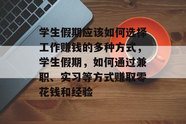 学生假期应该如何选择工作赚钱的多种方式,学生假期,如何通过兼职、实习等方式赚取零花钱和经验 学生假期应该如何选择工作赚钱的多种方式,学生假期,如何通过兼职、实习等方式赚取零花钱和经验
