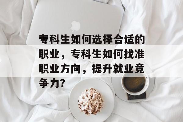 专科生如何选择合适的职业,专科生如何找准职业方向,提升就业竞争力? 专科生如何选择合适的职业,专科生如何找准职业方向,提升就业竞争力?
