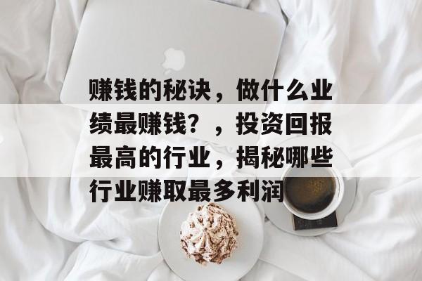 赚钱的秘诀,做什么业绩最赚钱?,投资回报最高的行业,揭秘哪些行业赚取最多利润 赚钱的秘诀,做什么业绩最赚钱?,投资回报最高的行业,揭秘哪些行业赚取最多利润