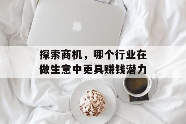 探索商机,哪个行业在做生意中更具赚钱潜力 探索商机,哪个行业在做生意中更具赚钱潜力