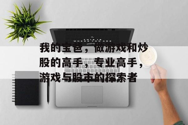 我的宝爸,做游戏和炒股的高手,专业高手,游戏与股市的探索者 我的宝爸,做游戏和炒股的高手,专业高手,游戏与股市的探索者