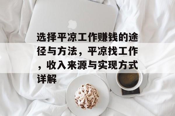 选择平凉工作赚钱的途径与方法,平凉找工作,收入来源与实现方式详解 选择平凉工作赚钱的途径与方法,平凉找工作,收入来源与实现方式详解