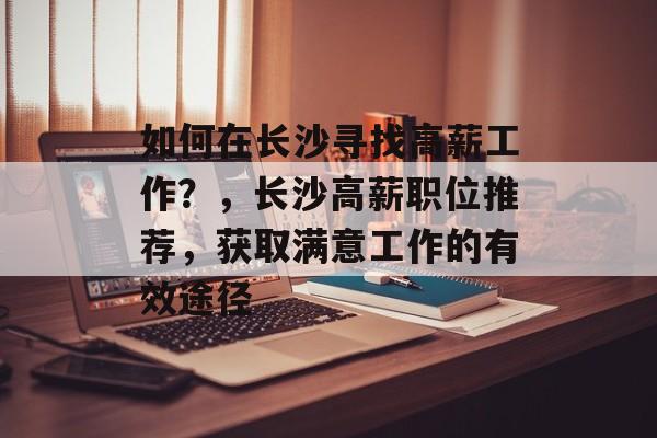 如何在长沙寻找高薪工作?,长沙高薪职位推荐,获取满意工作的有效途径 如何在长沙寻找高薪工作?,长沙高薪职位推荐,获取满意工作的有效途径